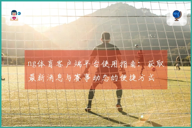 ng体育客户端平台使用指南：获取最新消息与赛事动态的便捷方式