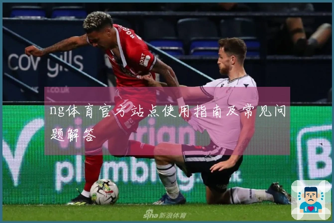 ng体育官方站点使用指南及常见问题解答