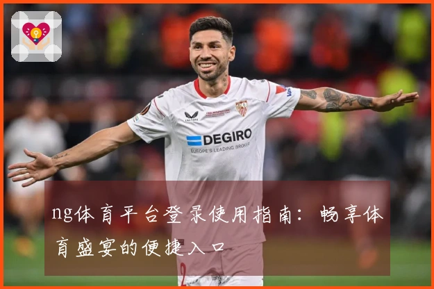 ng体育平台登录使用指南：畅享体育盛宴的便捷入口