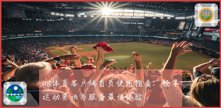 ng体育客户端首页使用指南：畅享运动资讯与服务最佳体验
