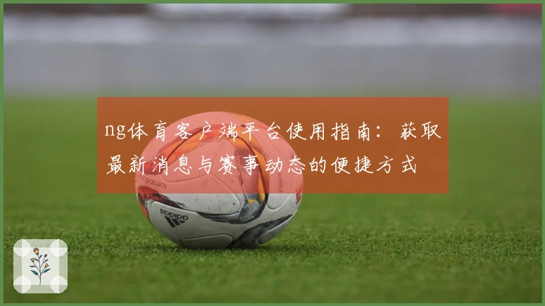 ng体育客户端平台使用指南：获取最新消息与赛事动态的便捷方式