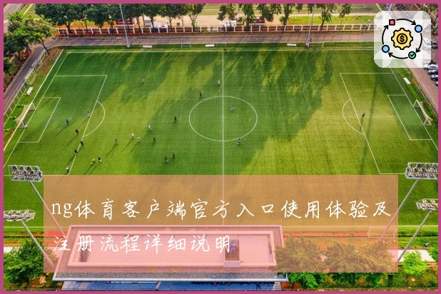 ng体育客户端官方入口使用体验及注册流程详细说明