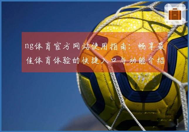 ng体育官方网站使用指南：畅享最佳体育体验的快捷入口与功能介绍