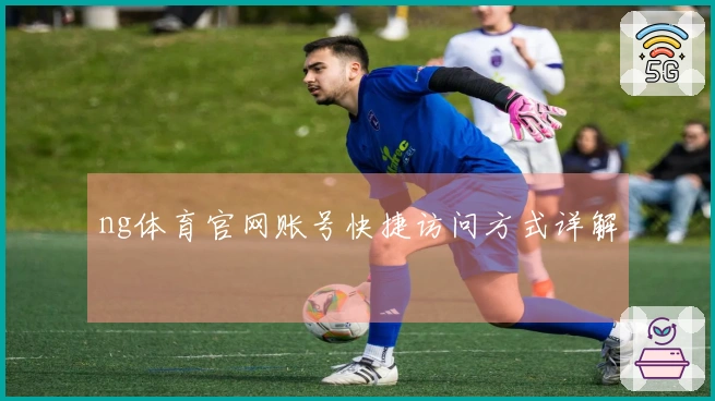 ng体育官网账号快捷访问方式详解