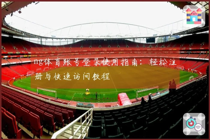 ng体育账号登录使用指南：轻松注册与快速访问教程