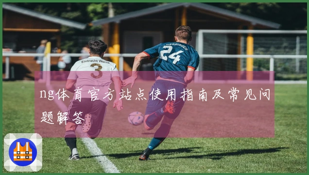 ng体育官方站点使用指南及常见问题解答