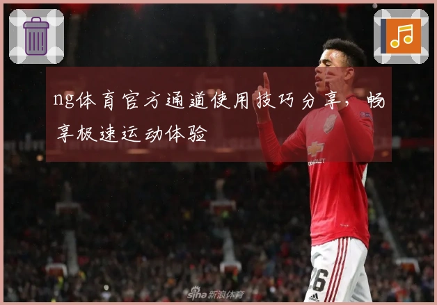 ng体育官方通道使用技巧分享，畅享极速运动体验