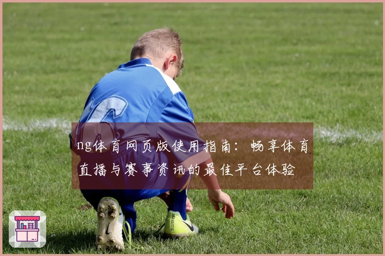 ng体育网页版使用指南：畅享体育直播与赛事资讯的最佳平台体验