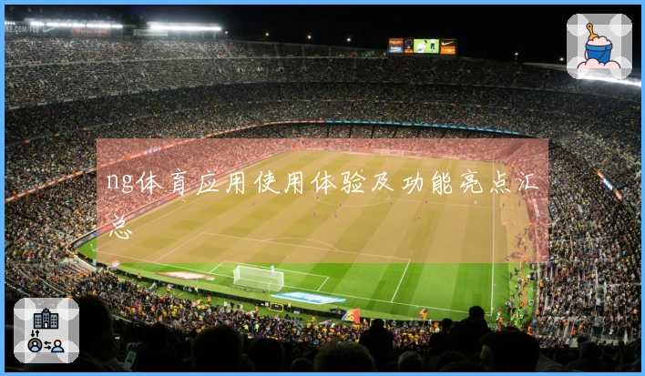 ng体育应用使用体验及功能亮点汇总