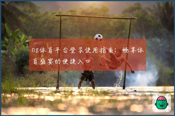 ng体育平台登录使用指南：畅享体育盛宴的便捷入口