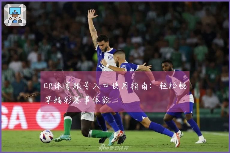 ng体育账号入口使用指南：轻松畅享精彩赛事体验