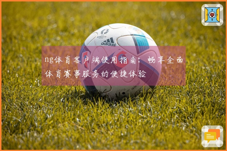ng体育客户端使用指南：畅享全面体育赛事服务的便捷体验